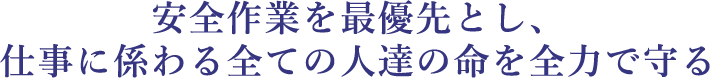 安全作業を最優先とし、仕事に係わる全ての人達の命を全力で守る